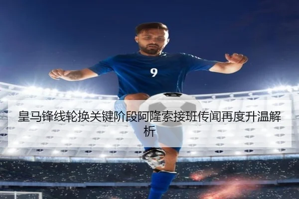 皇马锋线轮换关键阶段阿隆索接班传闻再度升温解析