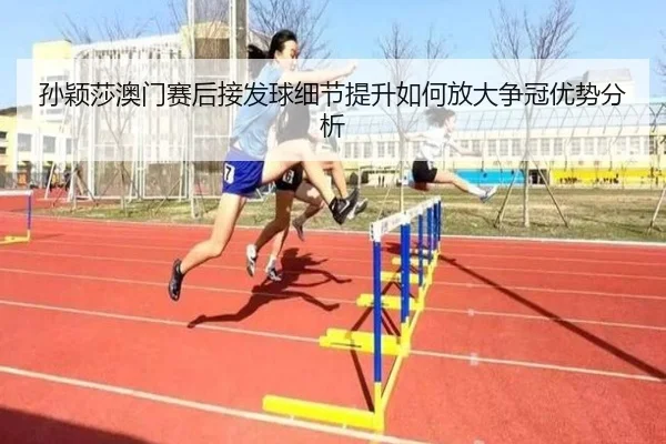 孙颖莎澳门赛后接发球细节提升如何放大争冠优势分析